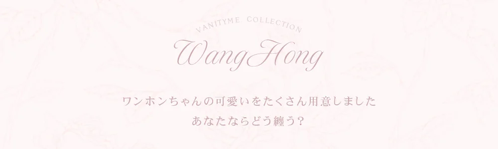 VANITYME COLLECTION WangHong／ワンホンちゃんの可愛いをたくさん用意しました あなたならどう纏う？