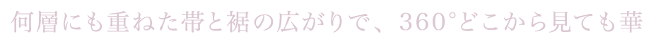 何層にも重ねた帯と裾の広がりで、360°どこから見ても