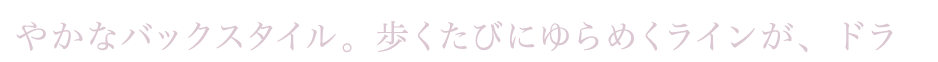 華やかなバックスタイル。歩くたびにゆらめくラインが、