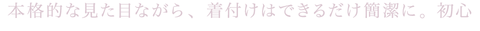 本格的な見た目ながら、着付けはできるだけ簡潔に。